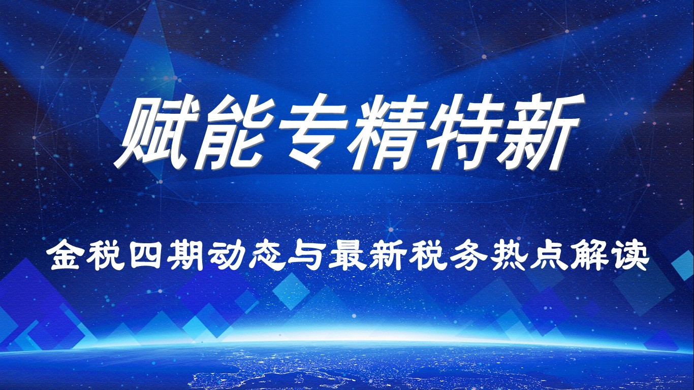 【賦能專精特新】活動報名｜金稅四期動態(tài)與最新稅務熱點解讀