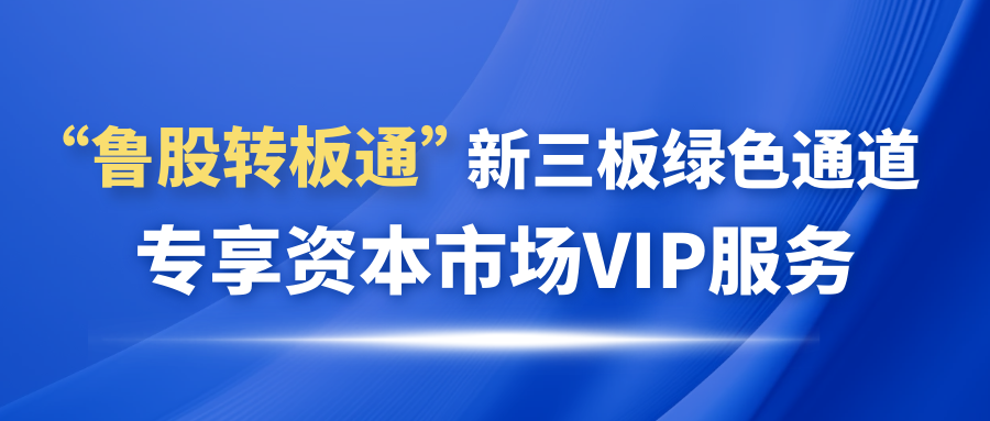 歡迎申請加入“魯股轉(zhuǎn)板通”新三板綠色通道 專享資本市場VIP服務(wù)