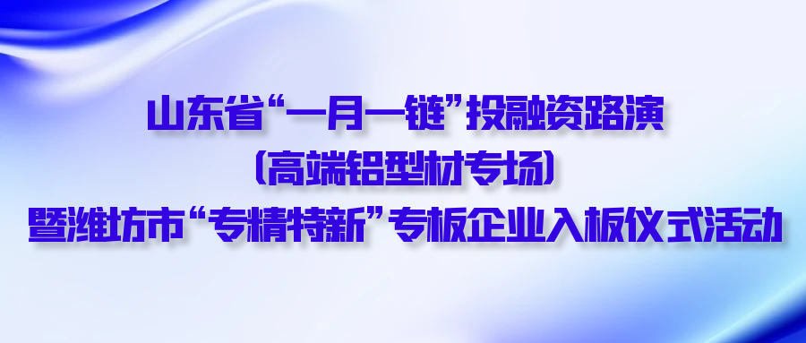 【一起益企】| 山東省“一月一鏈”投融資路演（高端鋁型材專(zhuān)場(chǎng)）暨濰坊市“專(zhuān)精特新”專(zhuān)板企業(yè)入板儀式活動(dòng)通知